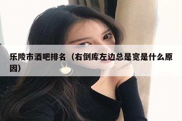 乐陵市酒吧排名（右倒库左边总是宽是什么原因）