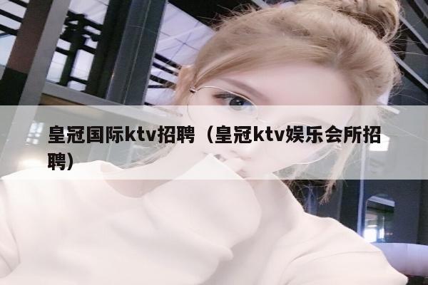 皇冠国际ktv招聘（皇冠ktv娱乐会所招聘）