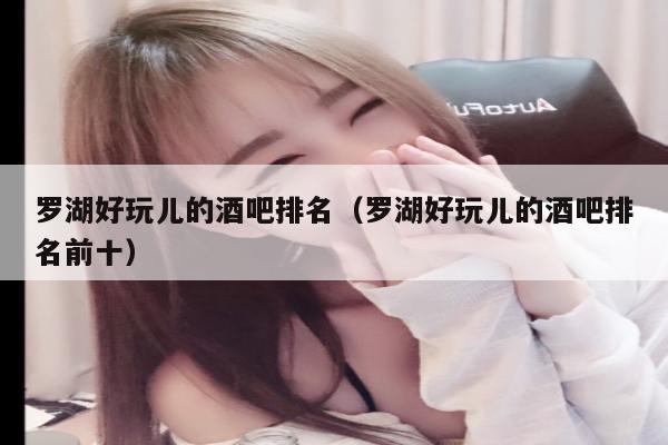 罗湖好玩儿的酒吧排名（罗湖好玩儿的酒吧排名前十）