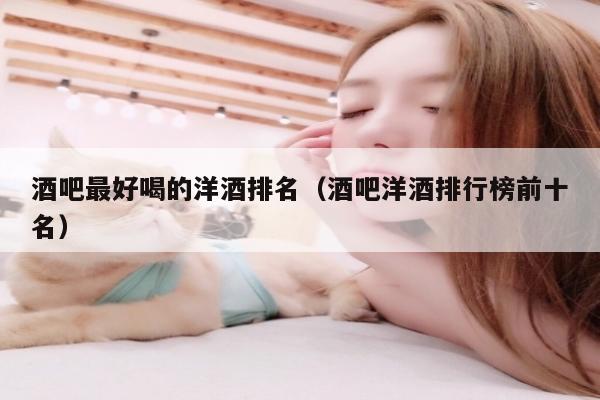 酒吧最好喝的洋酒排名（酒吧洋酒排行榜前十名）