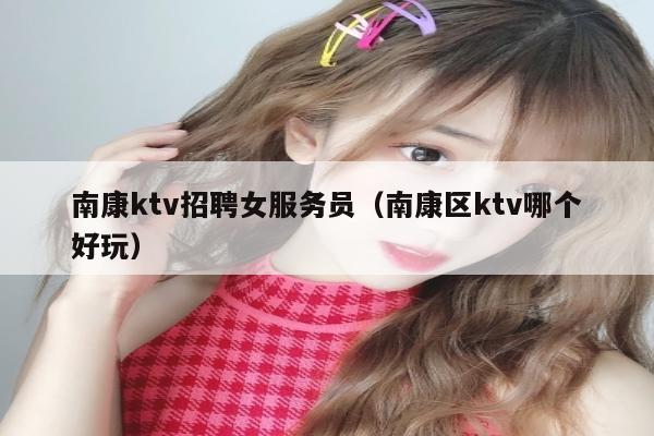 南康ktv招聘女服务员（南康区ktv哪个好玩）