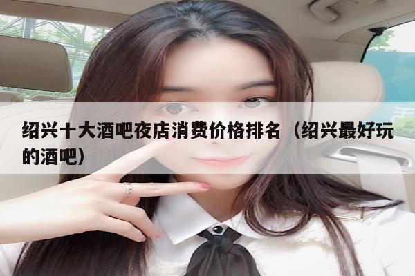 绍兴十大酒吧夜店消费价格排名（绍兴最好玩的酒吧）