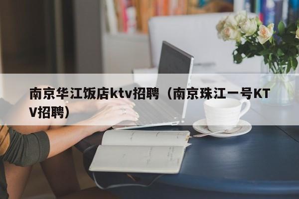 南京华江饭店ktv招聘（南京珠江一号KTV招聘）