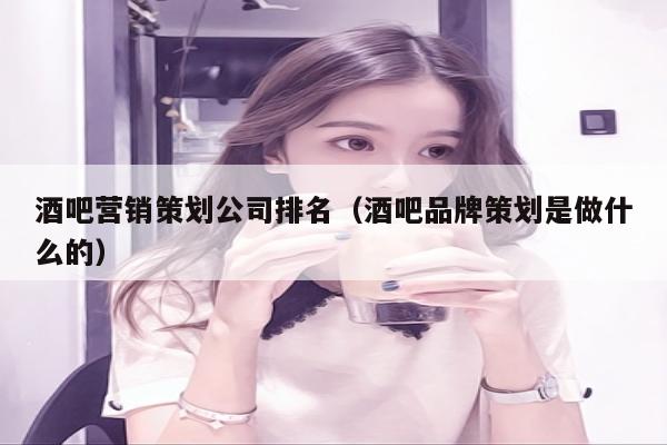 酒吧营销策划公司排名（酒吧品牌策划是做什么的）