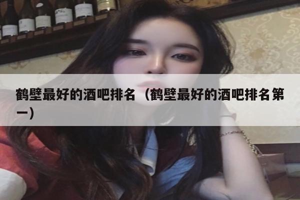 鹤壁最好的酒吧排名（鹤壁最好的酒吧排名第一）