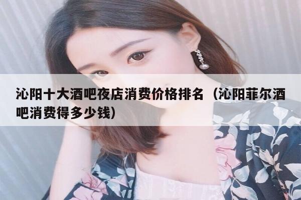沁阳十大酒吧夜店消费价格排名（沁阳菲尔酒吧消费得多少钱）