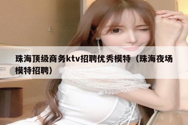 珠海顶级商务ktv招聘优秀模特（珠海夜场模特招聘）