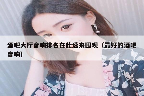 酒吧大厅音响排名在此速来围观（最好的酒吧音响）