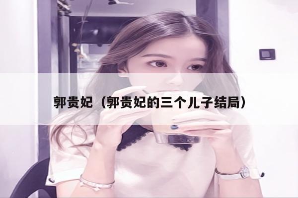 郭贵妃（郭贵妃的三个儿子结局）