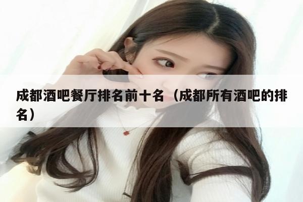 成都酒吧餐厅排名前十名（成都所有酒吧的排名）