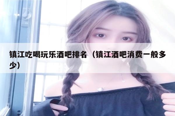 镇江吃喝玩乐酒吧排名（镇江酒吧消费一般多少）
