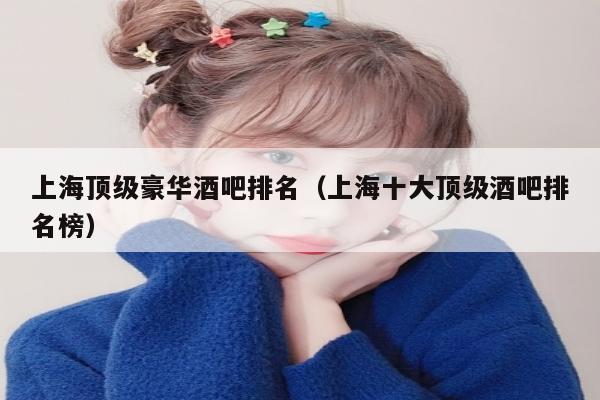 上海顶级豪华酒吧排名（上海十大顶级酒吧排名榜）