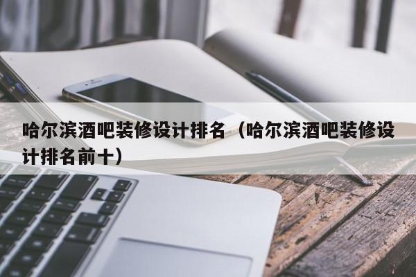 哈尔滨酒吧装修设计排名（哈尔滨酒吧装修设计排名前十）
