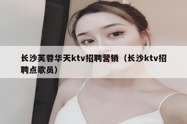 长沙芙蓉华天ktv招聘营销（长沙ktv招聘点歌员）