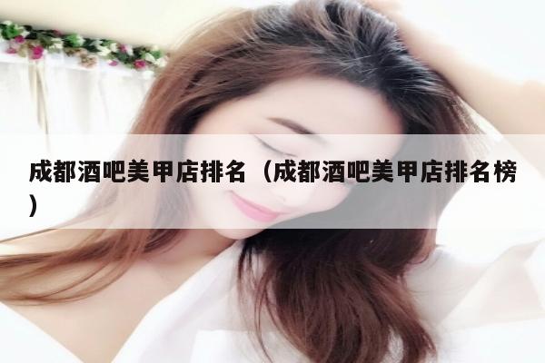 成都酒吧美甲店排名（成都酒吧美甲店排名榜）