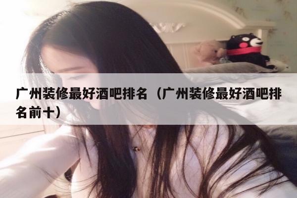 广州装修最好酒吧排名（广州装修最好酒吧排名前十）