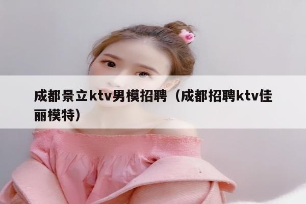 成都景立ktv男模招聘（成都招聘ktv佳丽模特）