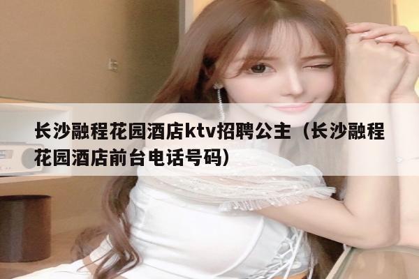 长沙融程花园酒店ktv招聘公主（长沙融程花园酒店前台电话号码）