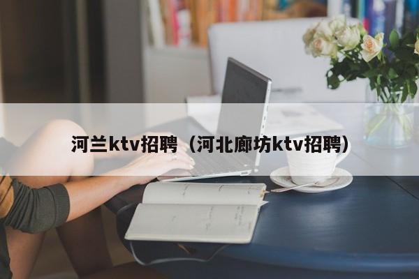 河兰ktv招聘（河北廊坊ktv招聘）