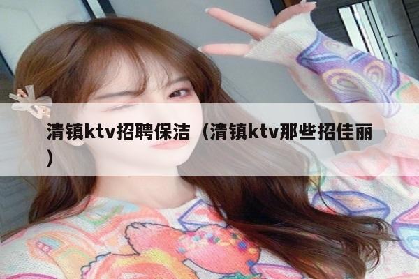 清镇ktv招聘保洁（清镇ktv那些招佳丽）