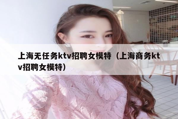上海无任务ktv招聘女模特（上海商务ktv招聘女模特）