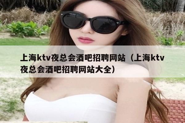 上海ktv夜总会酒吧招聘网站（上海ktv夜总会酒吧招聘网站大全）
