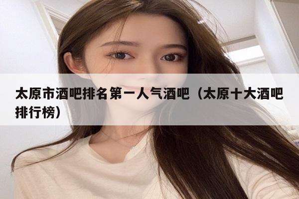 太原市酒吧排名第一人气酒吧（太原十大酒吧排行榜）