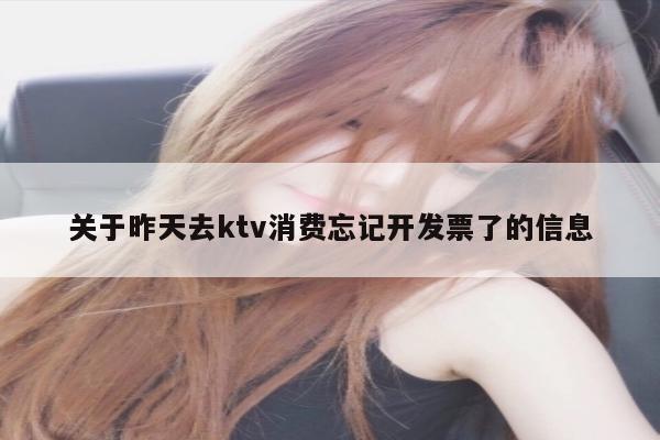 关于昨天去ktv消费忘记开发票了的信息