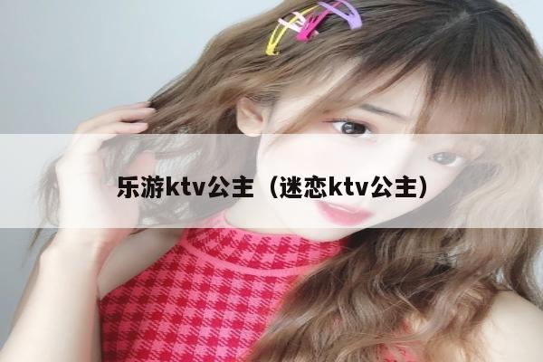 乐游ktv公主（迷恋ktv公主）