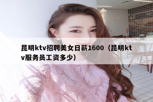 昆明ktv招聘美女日薪1600（昆明ktv服务员工资多少）