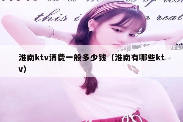 淮南ktv消费一般多少钱（淮南有哪些ktv）