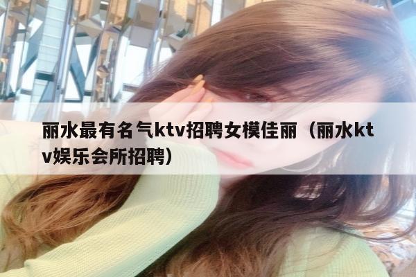 丽水最有名气ktv招聘女模佳丽（丽水ktv娱乐会所招聘）