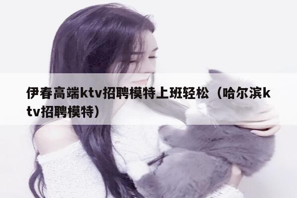 伊春高端ktv招聘模特上班轻松（哈尔滨ktv招聘模特）