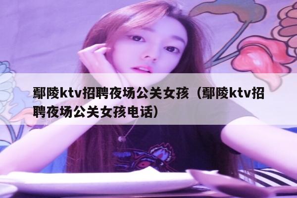 鄢陵ktv招聘夜场公关女孩（鄢陵ktv招聘夜场公关女孩电话）