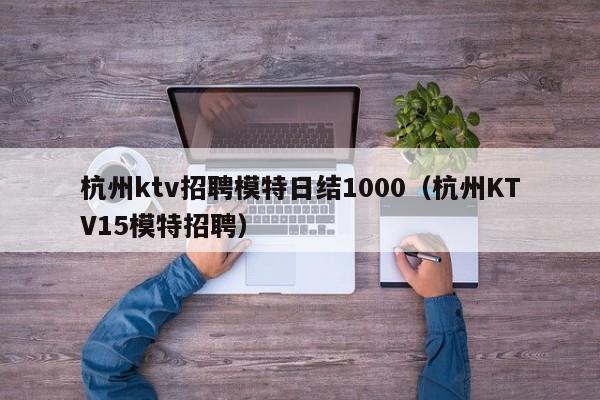 杭州ktv招聘模特日结1000（杭州KTV15模特招聘）