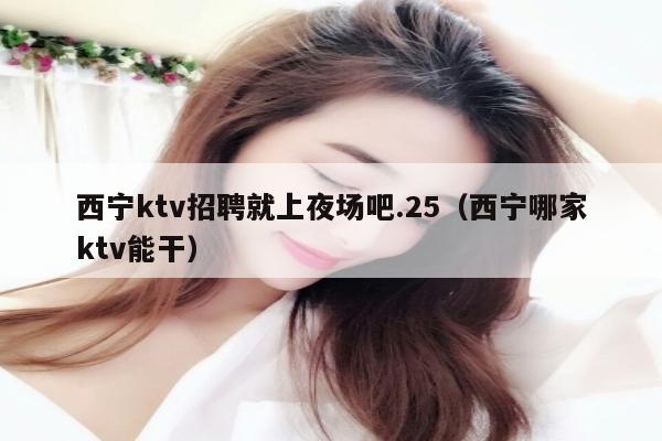 西宁ktv招聘就上夜场吧.25（西宁哪家ktv能干）