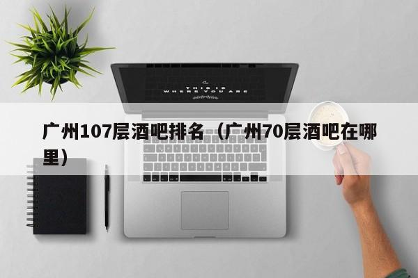 广州107层酒吧排名（广州70层酒吧在哪里）