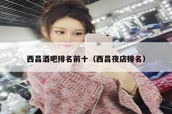 西昌酒吧排名前十（西昌夜店排名）