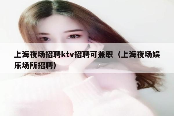 上海夜场招聘ktv招聘可兼职（上海夜场娱乐场所招聘）