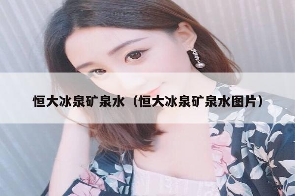 恒大冰泉矿泉水（恒大冰泉矿泉水图片）