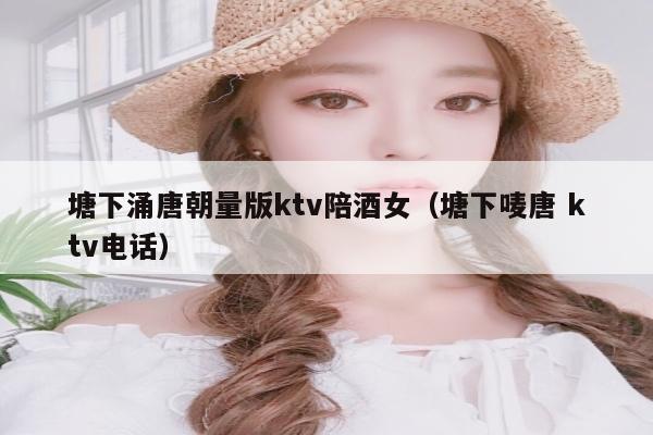 塘下涌唐朝量版ktv陪酒女（塘下唛唐 ktv电话）