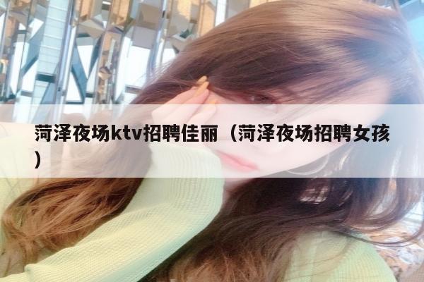 菏泽夜场ktv招聘佳丽（菏泽夜场招聘女孩）