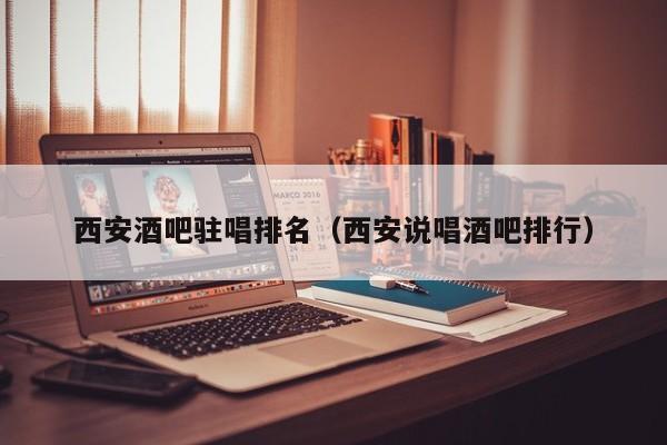 西安酒吧驻唱排名（西安说唱酒吧排行）