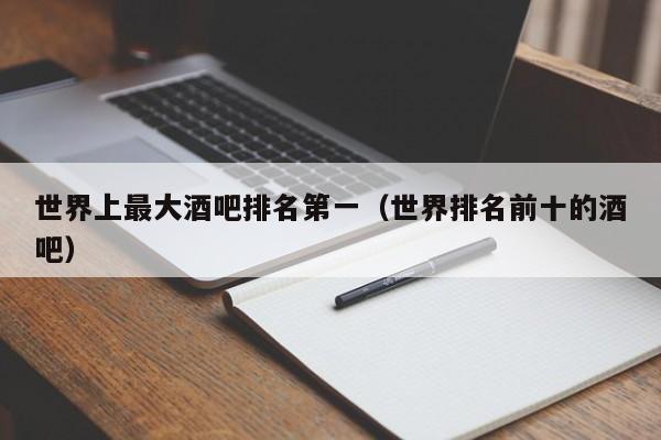 世界上最大酒吧排名第一（世界排名前十的酒吧）