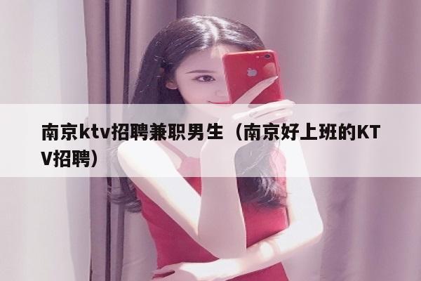 南京ktv招聘兼职男生（南京好上班的KTV招聘）