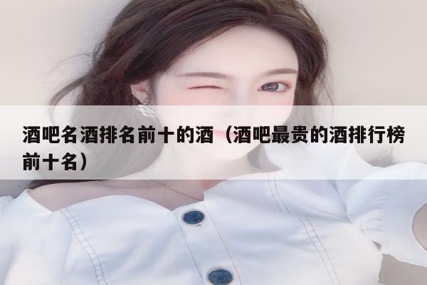 酒吧名酒排名前十的酒（酒吧最贵的酒排行榜前十名）