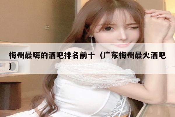 梅州最嗨的酒吧排名前十（广东梅州最火酒吧）
