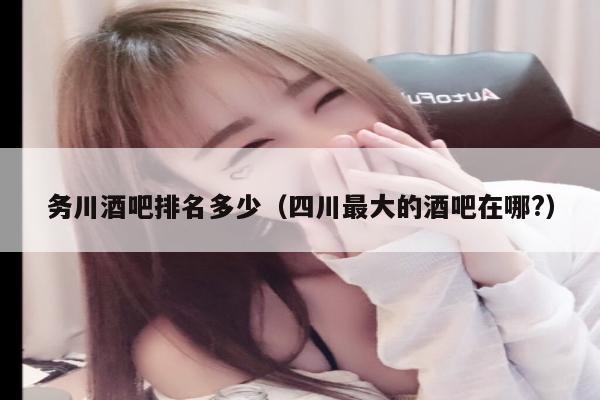 务川酒吧排名多少（四川最大的酒吧在哪?）