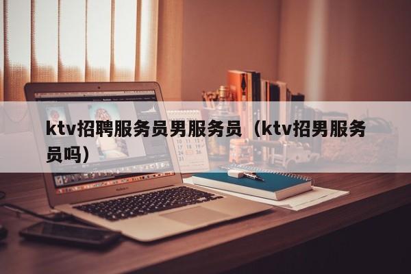 ktv招聘服务员男服务员（ktv招男服务员吗）