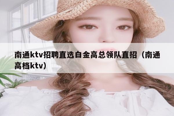 南通ktv招聘直选白金高总领队直招（南通高档ktv）